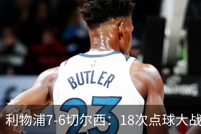 利物浦7-6切尔西：18次点球大战解析福法纳致命失误