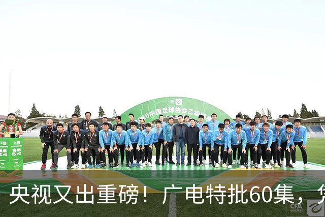 央视又出重磅！广电特批60集，凭什么让观众提前一年开始等