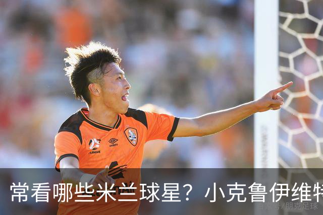 常看哪些米兰球星？小克鲁伊维特：我父亲、巴神，还有西多夫