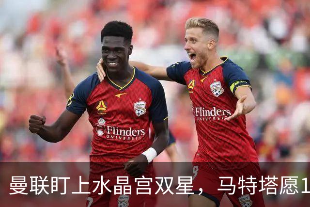 曼联盯上水晶宫双星，马特塔愿1月投奔老特拉福德