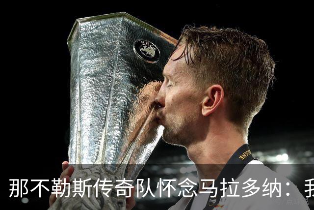 那不勒斯传奇队怀念马拉多纳：我们多么希望能再次拥抱你片刻