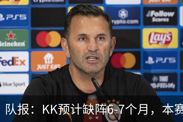 队报：KK预计缺阵6-7个月，本赛季复出希望渺茫