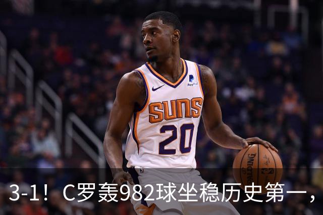3-1！C罗轰982球坐稳历史第一，，赛后这一举动才是真格局