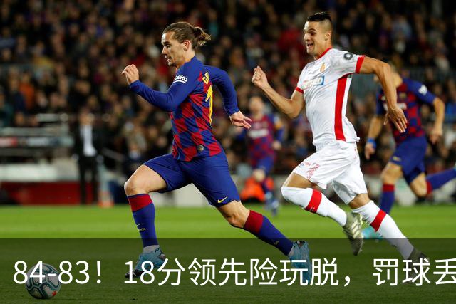 84-83！18分领先险玩脱，罚球丢胜机，最后6秒不犯规，新疆终结三连败